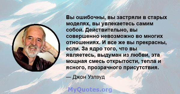 Вы ошибочны, вы застряли в старых моделях, вы увлекаетесь самим собой. Действительно, вы совершенно невозможно во многих отношениях. И все же вы прекрасны, если. За ядро ​​того, что вы являетесь, выдуман из любви, эта