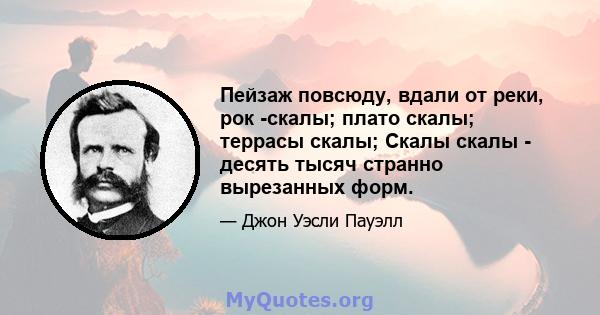 Пейзаж повсюду, вдали от реки, рок -скалы; плато скалы; террасы скалы; Скалы скалы - десять тысяч странно вырезанных форм.