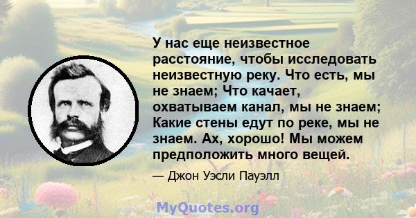 У нас еще неизвестное расстояние, чтобы исследовать неизвестную реку. Что есть, мы не знаем; Что качает, охватываем канал, мы не знаем; Какие стены едут по реке, мы не знаем. Ах, хорошо! Мы можем предположить много