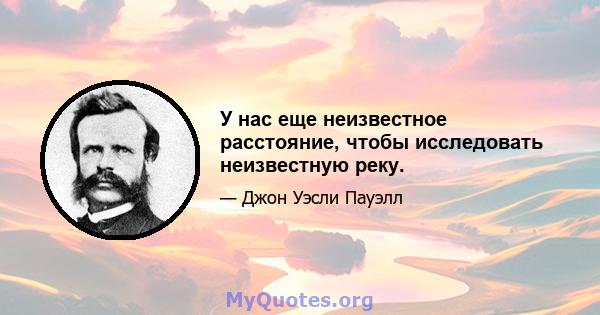 У нас еще неизвестное расстояние, чтобы исследовать неизвестную реку.