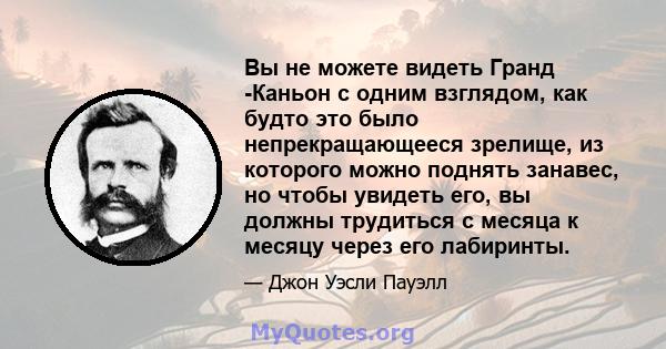 Вы не можете видеть Гранд -Каньон с одним взглядом, как будто это было непрекращающееся зрелище, из которого можно поднять занавес, но чтобы увидеть его, вы должны трудиться с месяца к месяцу через его лабиринты.