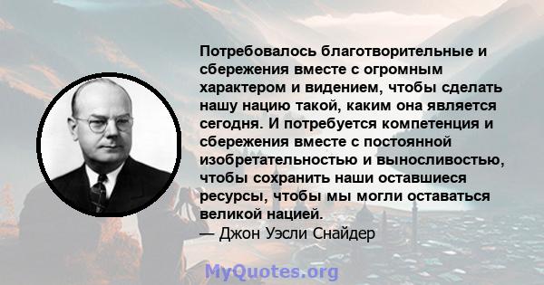 Потребовалось благотворительные и сбережения вместе с огромным характером и видением, чтобы сделать нашу нацию такой, каким она является сегодня. И потребуется компетенция и сбережения вместе с постоянной