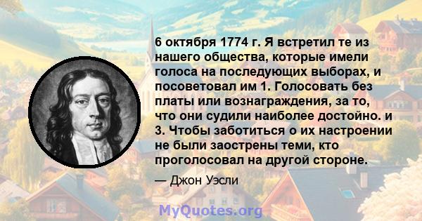 6 октября 1774 г. Я встретил те из нашего общества, которые имели голоса на последующих выборах, и посоветовал им 1. Голосовать без платы или вознаграждения, за то, что они судили наиболее достойно. и 3. Чтобы