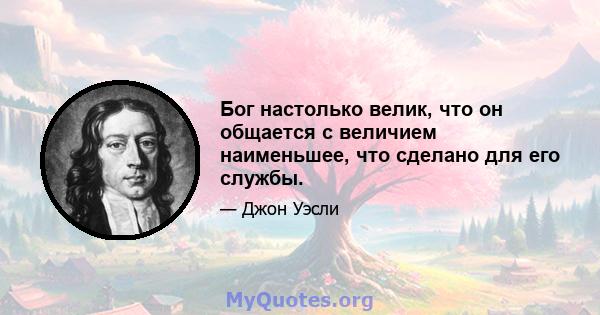 Бог настолько велик, что он общается с величием наименьшее, что сделано для его службы.