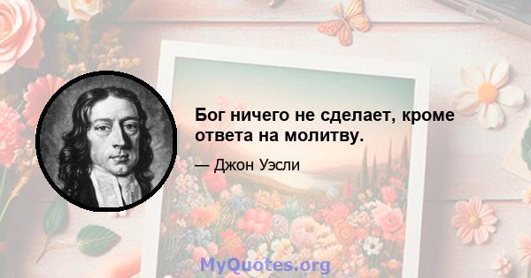 Бог ничего не сделает, кроме ответа на молитву.