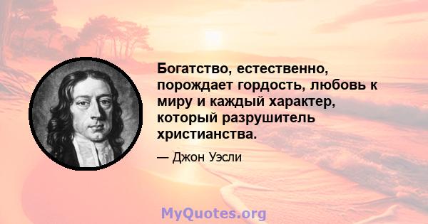 Богатство, естественно, порождает гордость, любовь к миру и каждый характер, который разрушитель христианства.