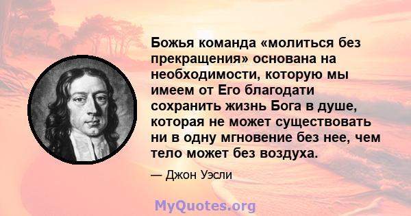 Божья команда «молиться без прекращения» основана на необходимости, которую мы имеем от Его благодати сохранить жизнь Бога в душе, которая не может существовать ни в одну мгновение без нее, чем тело может без воздуха.