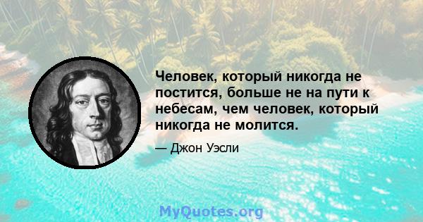 Человек, который никогда не постится, больше не на пути к небесам, чем человек, который никогда не молится.