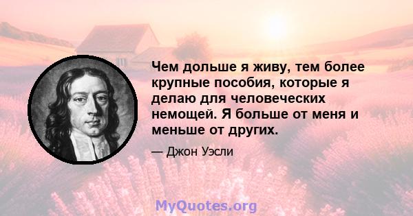 Чем дольше я живу, тем более крупные пособия, которые я делаю для человеческих немощей. Я больше от меня и меньше от других.