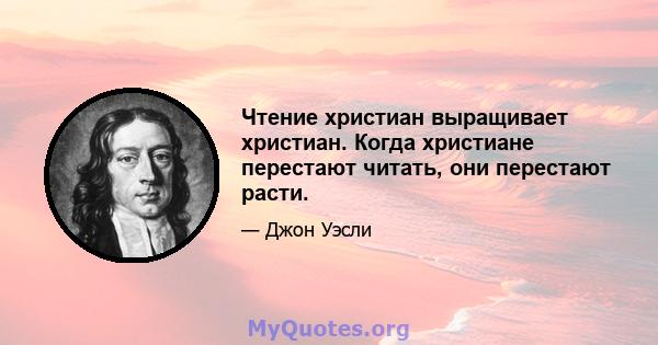 Чтение христиан выращивает христиан. Когда христиане перестают читать, они перестают расти.