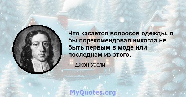 Что касается вопросов одежды, я бы порекомендовал никогда не быть первым в моде или последнем из этого.