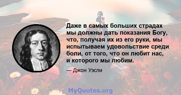 Даже в самых больших страдах мы должны дать показания Богу, что, получая их из его руки, мы испытываем удовольствие среди боли, от того, что он любит нас, и которого мы любим.