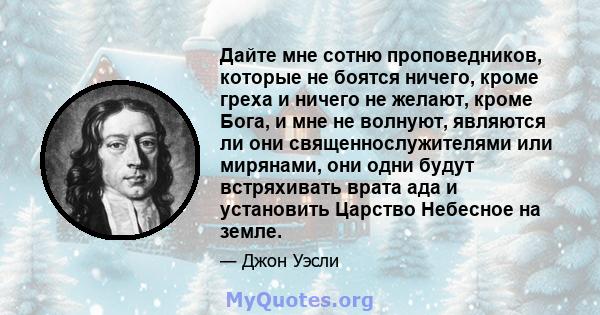 Дайте мне сотню проповедников, которые не боятся ничего, кроме греха и ничего не желают, кроме Бога, и мне не волнуют, являются ли они священнослужителями или мирянами, они одни будут встряхивать врата ада и установить