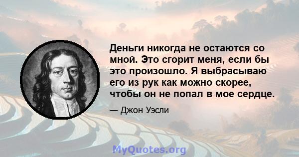 Деньги никогда не остаются со мной. Это сгорит меня, если бы это произошло. Я выбрасываю его из рук как можно скорее, чтобы он не попал в мое сердце.