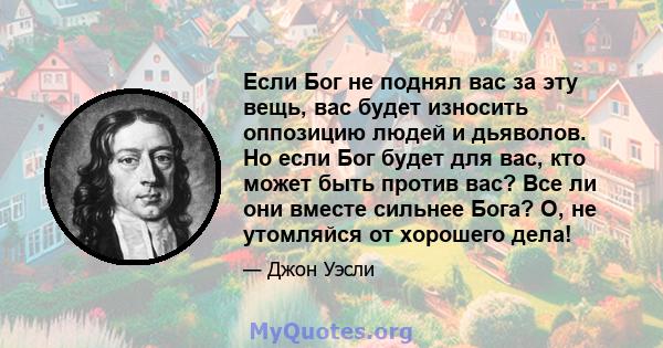 Если Бог не поднял вас за эту вещь, вас будет износить оппозицию людей и дьяволов. Но если Бог будет для вас, кто может быть против вас? Все ли они вместе сильнее Бога? О, не утомляйся от хорошего дела!