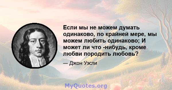 Если мы не можем думать одинаково, по крайней мере, мы можем любить одинаково; И может ли что -нибудь, кроме любви породить любовь?