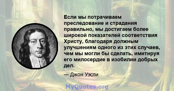 Если мы потрачиваем преследование и страдания правильно, мы достигаем более широкой показателей соответствия Христу, благодаря должным улучшениям одного из этих случаев, чем мы могли бы сделать, имитируя его милосердие