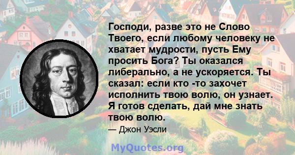 Господи, разве это не Слово Твоего, если любому человеку не хватает мудрости, пусть Ему просить Бога? Ты оказался либерально, а не ускоряется. Ты сказал: если кто -то захочет исполнить твою волю, он узнает. Я готов