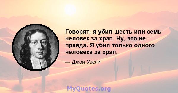 Говорят, я убил шесть или семь человек за храп. Ну, это не правда. Я убил только одного человека за храп.