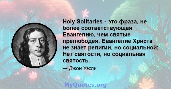 Holy Solitaries - это фраза, не более соответствующая Евангелию, чем святые прелюбодея. Евангелие Христа не знает религии, но социальной; Нет святости, но социальная святость.