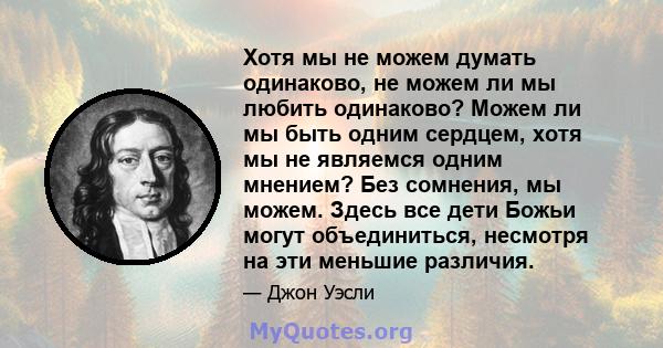 Хотя мы не можем думать одинаково, не можем ли мы любить одинаково? Можем ли мы быть одним сердцем, хотя мы не являемся одним мнением? Без сомнения, мы можем. Здесь все дети Божьи могут объединиться, несмотря на эти