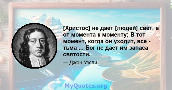 [Христос] не дает [людей] свет, а от момента к моменту; В тот момент, когда он уходит, все - тьма ... Бог не дает им запаса святости.