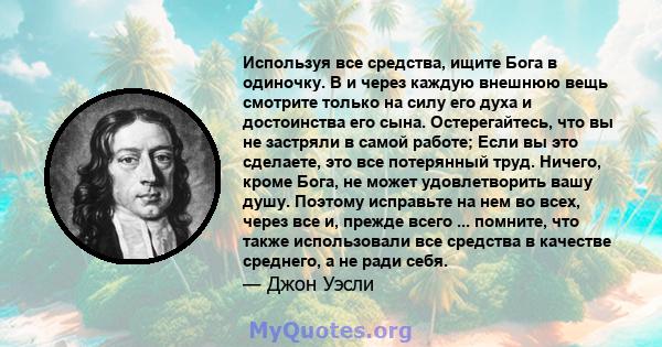 Используя все средства, ищите Бога в одиночку. В и через каждую внешнюю вещь смотрите только на силу его духа и достоинства его сына. Остерегайтесь, что вы не застряли в самой работе; Если вы это сделаете, это все