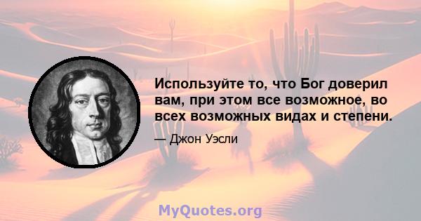 Используйте то, что Бог доверил вам, при этом все возможное, во всех возможных видах и степени.