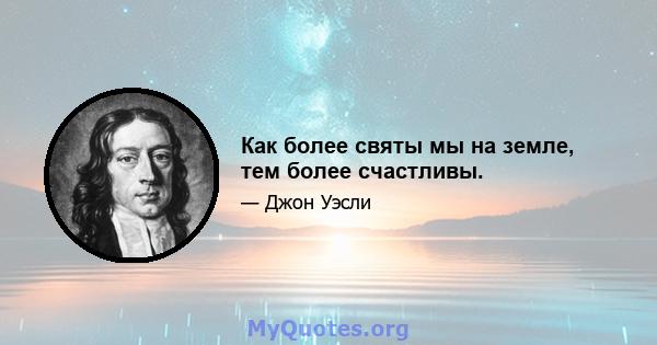 Как более святы мы на земле, тем более счастливы.