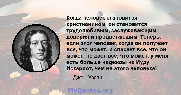 Когда человек становится христианином, он становится трудолюбивым, заслуживающим доверия и процветающим. Теперь, если этот человек, когда он получает все, что может, и спасает все, что он может, не дает все, что может,