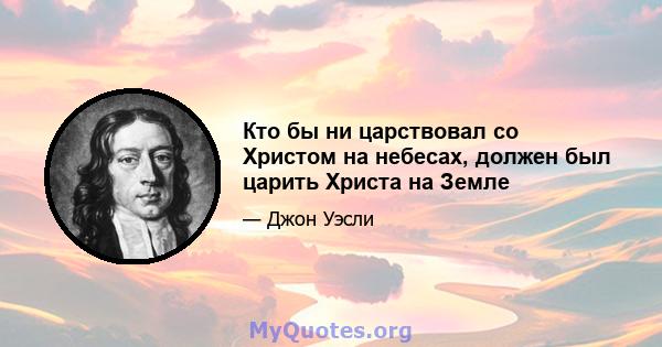 Кто бы ни царствовал со Христом на небесах, должен был царить Христа на Земле