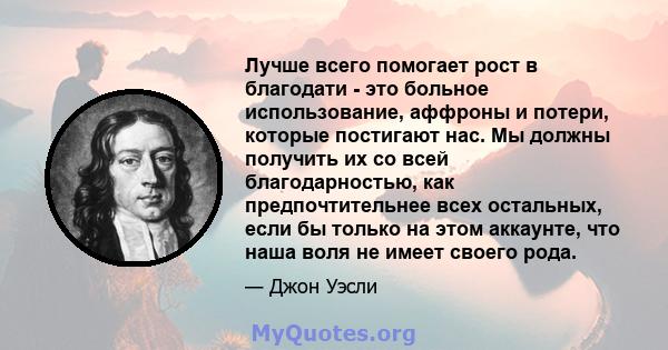 Лучше всего помогает рост в благодати - это больное использование, аффроны и потери, которые постигают нас. Мы должны получить их со всей благодарностью, как предпочтительнее всех остальных, если бы только на этом