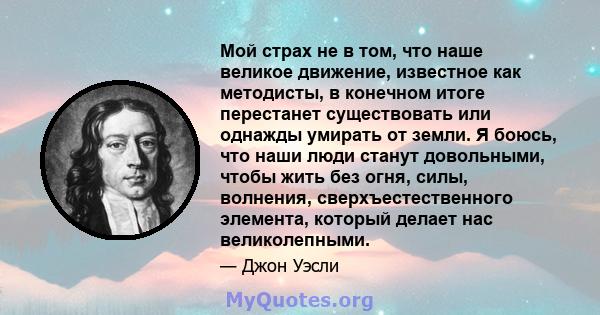 Мой страх не в том, что наше великое движение, известное как методисты, в конечном итоге перестанет существовать или однажды умирать от земли. Я боюсь, что наши люди станут довольными, чтобы жить без огня, силы,