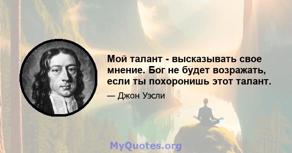 Мой талант - высказывать свое мнение. Бог не будет возражать, если ты похоронишь этот талант.