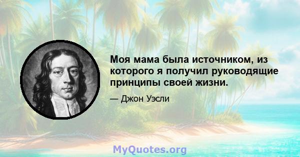 Моя мама была источником, из которого я получил руководящие принципы своей жизни.