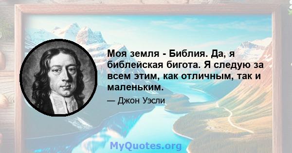 Моя земля - ​​Библия. Да, я библейская бигота. Я следую за всем этим, как отличным, так и маленьким.