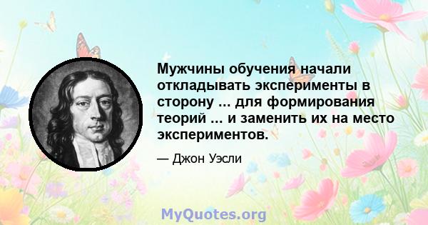 Мужчины обучения начали откладывать эксперименты в сторону ... для формирования теорий ... и заменить их на место экспериментов.