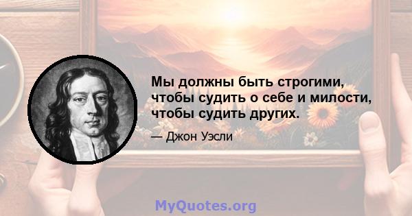 Мы должны быть строгими, чтобы судить о себе и милости, чтобы судить других.