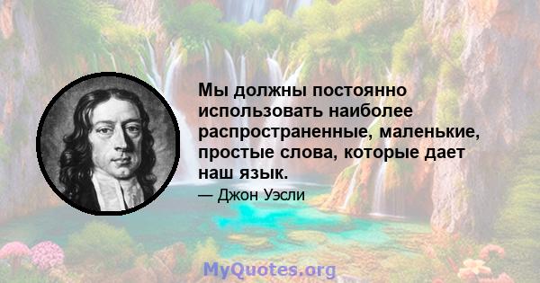 Мы должны постоянно использовать наиболее распространенные, маленькие, простые слова, которые дает наш язык.