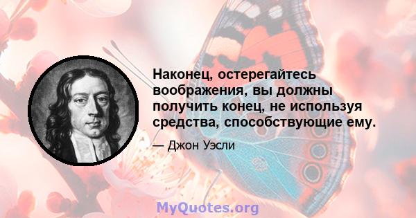 Наконец, остерегайтесь воображения, вы должны получить конец, не используя средства, способствующие ему.