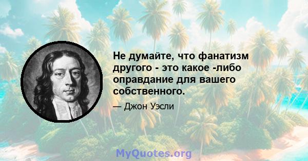 Не думайте, что фанатизм другого - это какое -либо оправдание для вашего собственного.