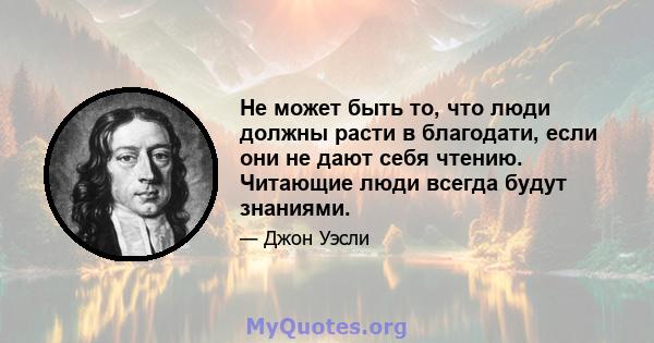 Не может быть то, что люди должны расти в благодати, если они не дают себя чтению. Читающие люди всегда будут знаниями.