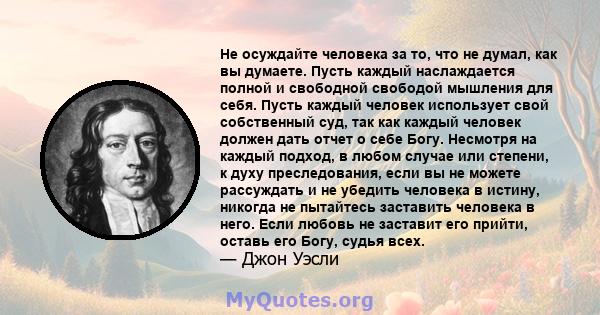 Не осуждайте человека за то, что не думал, как вы думаете. Пусть каждый наслаждается полной и свободной свободой мышления для себя. Пусть каждый человек использует свой собственный суд, так как каждый человек должен