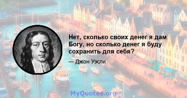 Нет, сколько своих денег я дам Богу, но сколько денег я буду сохранить для себя?