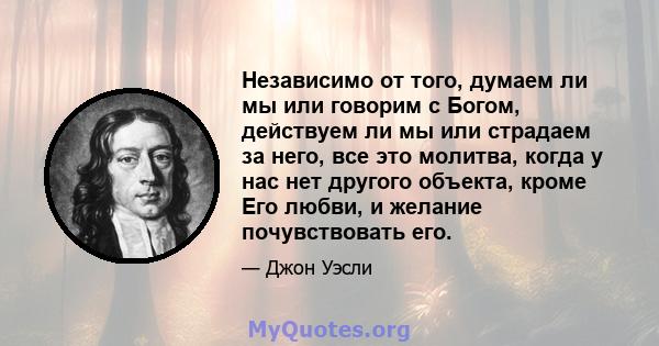 Независимо от того, думаем ли мы или говорим с Богом, действуем ли мы или страдаем за него, все это молитва, когда у нас нет другого объекта, кроме Его любви, и желание почувствовать его.