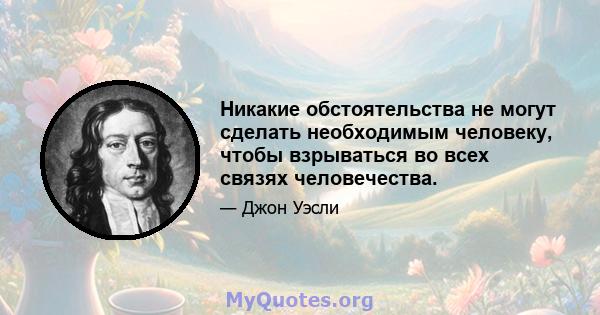 Никакие обстоятельства не могут сделать необходимым человеку, чтобы взрываться во всех связях человечества.