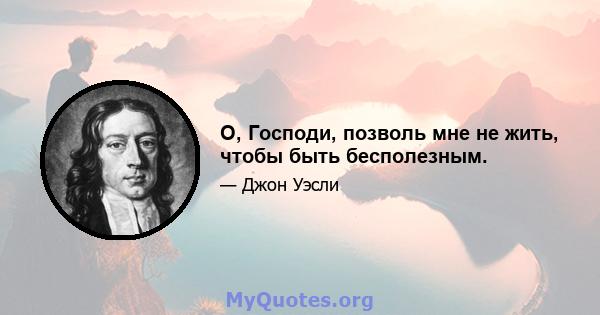 О, Господи, позволь мне не жить, чтобы быть бесполезным.