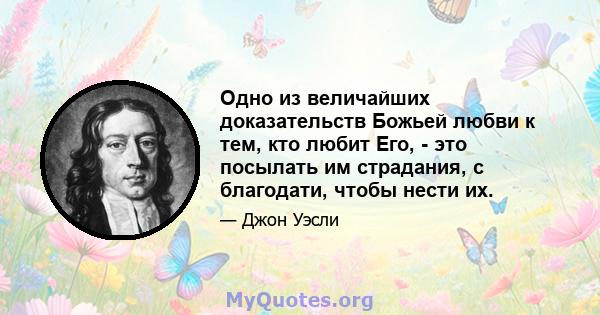 Одно из величайших доказательств Божьей любви к тем, кто любит Его, - это посылать им страдания, с благодати, чтобы нести их.