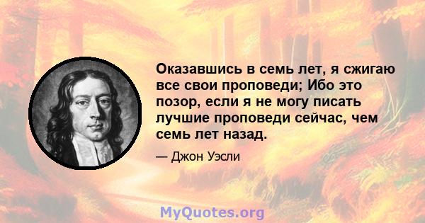 Оказавшись в семь лет, я сжигаю все свои проповеди; Ибо это позор, если я не могу писать лучшие проповеди сейчас, чем семь лет назад.