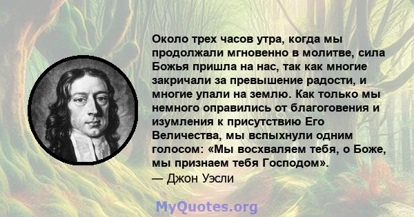 Около трех часов утра, когда мы продолжали мгновенно в молитве, сила Божья пришла на нас, так как многие закричали за превышение радости, и многие упали на землю. Как только мы немного оправились от благоговения и